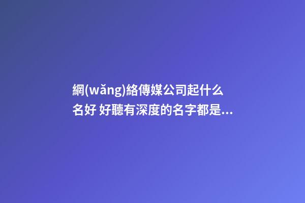 網(wǎng)絡傳媒公司起什么名好 好聽有深度的名字都是這樣取的-名學網(wǎng)